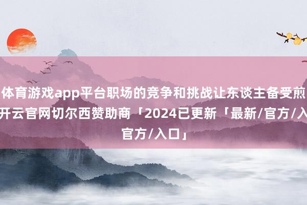 体育游戏app平台职场的竞争和挑战让东谈主备受煎熬-开云官网切尔西赞助商「2024已更新「最新/官方/入口」