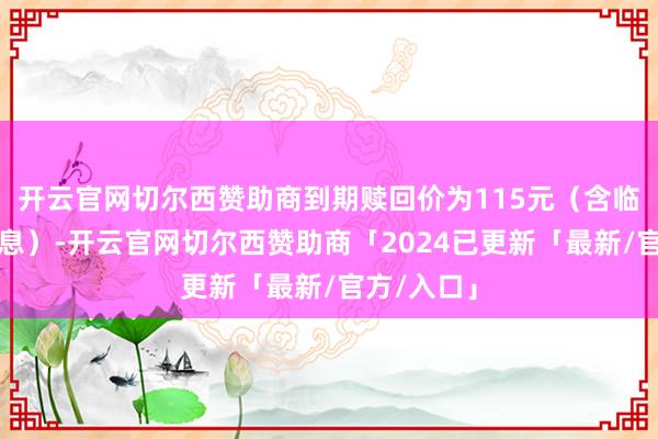 开云官网切尔西赞助商到期赎回价为115元（含临了一期利息）-开云官网切尔西赞助商「2024已更新「最新/官方/入口」