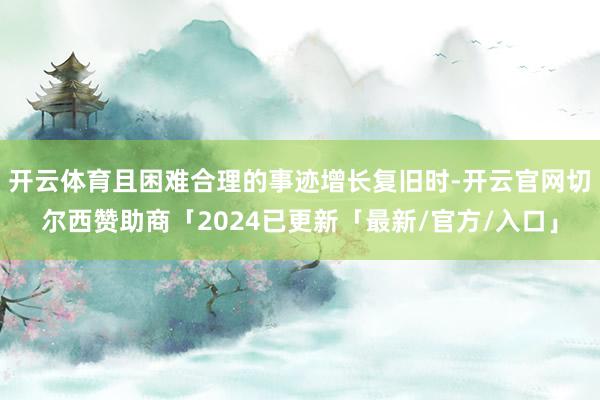 开云体育且困难合理的事迹增长复旧时-开云官网切尔西赞助商「2024已更新「最新/官方/入口」