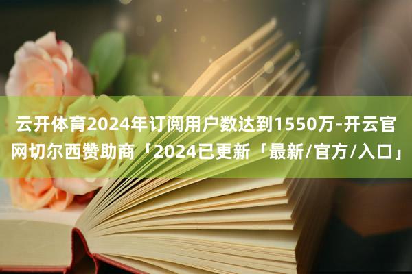 云开体育2024年订阅用户数达到1550万-开云官网切尔西赞助商「2024已更新「最新/官方/入口」