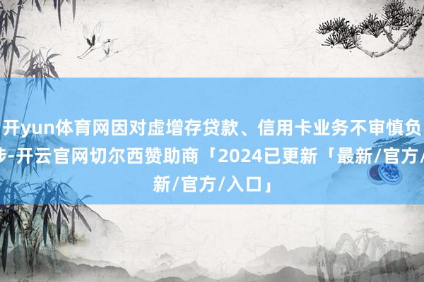 开yun体育网因对虚增存贷款、信用卡业务不审慎负有牵涉-开云官网切尔西赞助商「2024已更新「最新/官方/入口」