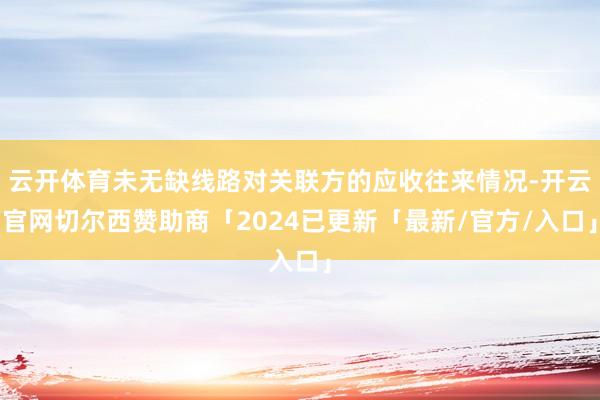 云开体育未无缺线路对关联方的应收往来情况-开云官网切尔西赞助商「2024已更新「最新/官方/入口」