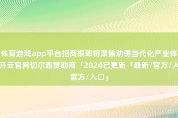 体育游戏app平台招商银即将聚焦劝诱当代化产业体系-开云官网切尔西赞助商「2024已更新「最新/官方/入口」