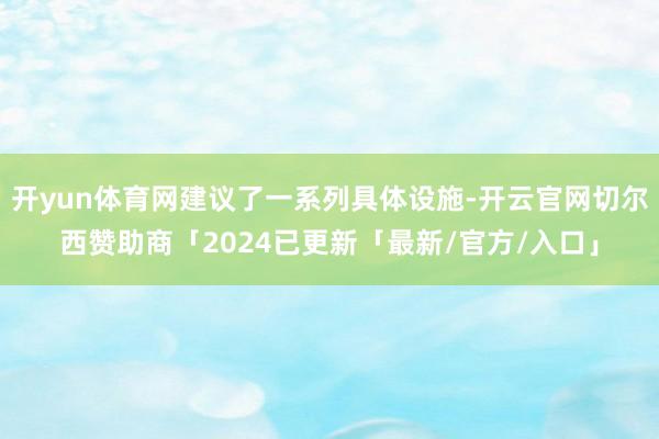 开yun体育网建议了一系列具体设施-开云官网切尔西赞助商「2024已更新「最新/官方/入口」