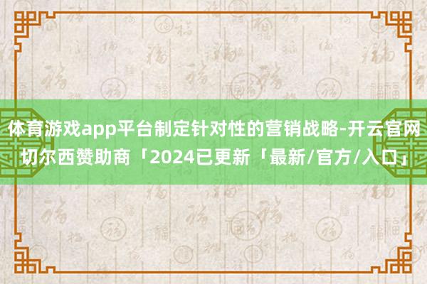 体育游戏app平台制定针对性的营销战略-开云官网切尔西赞助商「2024已更新「最新/官方/入口」