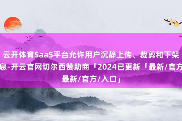 云开体育SaaS平台允许用户沉静上传、裁剪和下架商品信息-开云官网切尔西赞助商「2024已更新「最新/官方/入口」