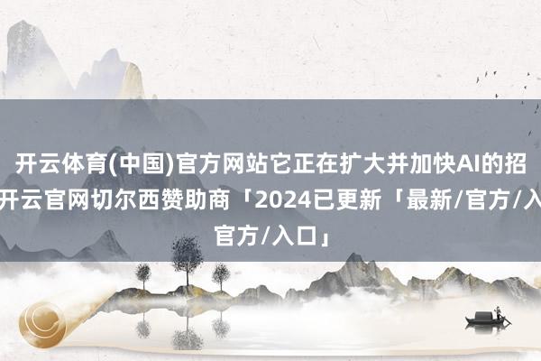 开云体育(中国)官方网站它正在扩大并加快AI的招揽-开云官网切尔西赞助商「2024已更新「最新/官方/入口」