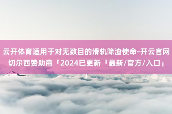 云开体育适用于对无数目的滑轨除渣使命-开云官网切尔西赞助商「2024已更新「最新/官方/入口」