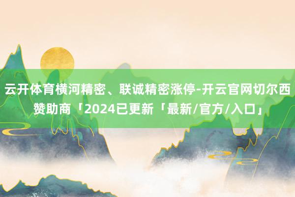 云开体育横河精密、联诚精密涨停-开云官网切尔西赞助商「2024已更新「最新/官方/入口」